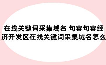 在线关键词采集域名 句容句容经济开发区在线关键词采集域名怎么做